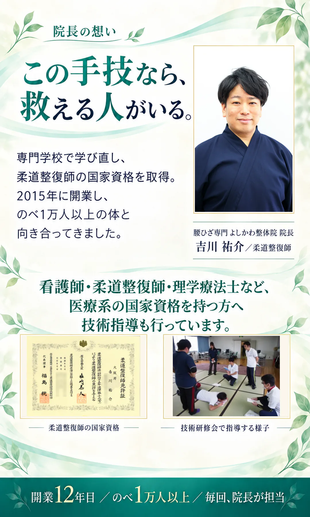 院長の想い。この手技なら、救える人がいる。専門学校で学び直し、柔道整復師の国家資格を取得。2015年に開業し、のべ1万人以上の体と向き合ってきました。看護師・柔道整復師・理学療法士など、医療系の国家資格を持つ方へ技術指導も行っています。腰ひざ専門 よしかわ整体院 院長 吉川 祐介／柔道整復師。柔道整復師の国家資格。技術研修会で指導する様子。開業12年目／のべ1万人以上／毎回、院長が担当。